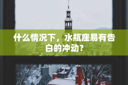 什么情况下，水瓶座易有告白的冲动？