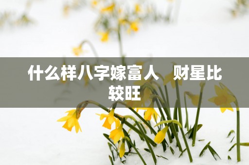 什么样八字嫁富人   财星比较旺