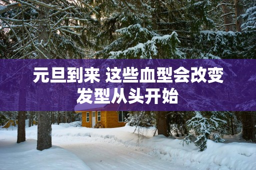 元旦到来 这些血型会改变发型从头开始