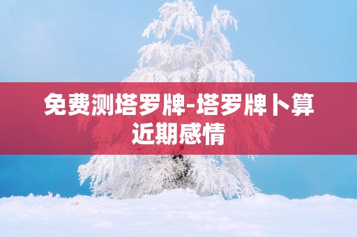 免费测塔罗牌-塔罗牌卜算近期感情