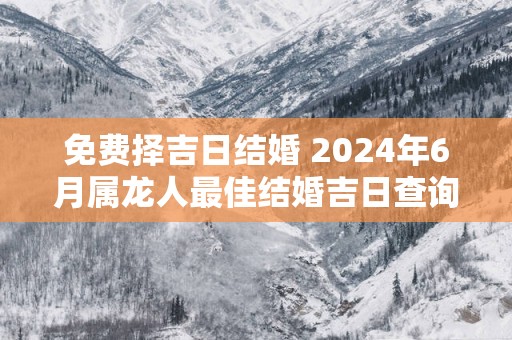 免费择吉日结婚 2025年6月属龙人最佳结婚吉日查询