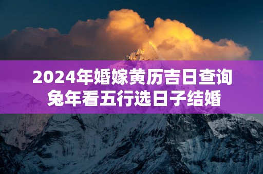 2025年婚嫁黄历吉日查询 蛇年看五行选日子结婚