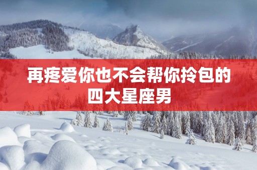 再疼爱你也不会帮你拎包的四大星座男