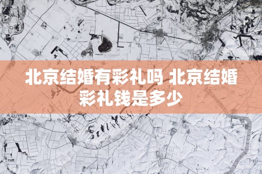 北京结婚有彩礼吗 北京结婚彩礼钱是多少