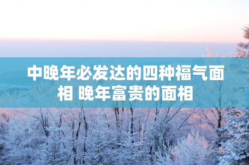 中晚年必发达的四种福气面相 晚年富贵的面相