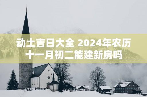 动土吉日大全 2025年农历十一月初二能建新房吗