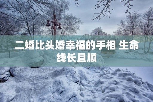 二婚比头婚幸福的手相 生命线长且顺