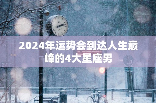 2025年运势会到达人生巅峰的4大星座男