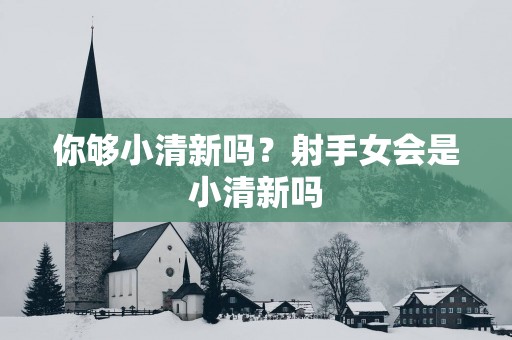 你够小清新吗？射手女会是小清新吗