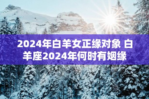 2025年白羊女正缘对象 白羊座2025年何时有姻缘