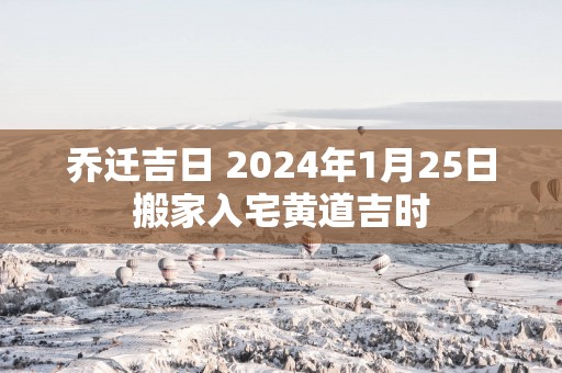 乔迁吉日 2025年1月25日搬家入宅黄道吉时