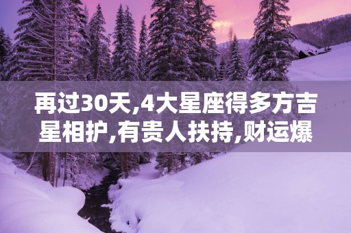 再过30天,4大星座得多方吉星相护,有贵人扶持,财运爆发