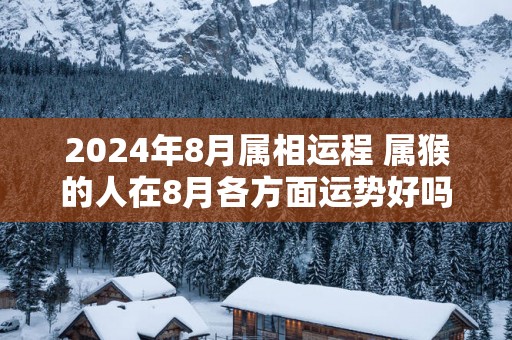 2025年8月属相运程 属猴的人在8月各方面运势好吗