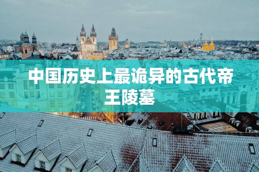 中国历史上最诡异的古代帝王陵墓