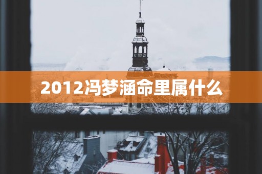 2012冯梦涵命里属什么