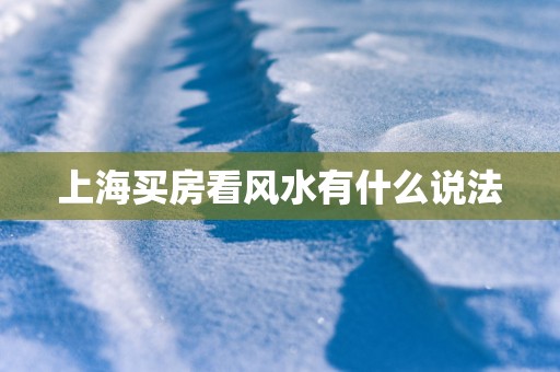 上海买房看风水有什么说法 上海买房看风水有什么说法