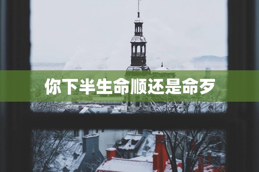 你下半生命顺还是命歹