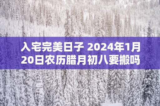 入宅完美日子 2025年1月20日农历腊月初八要搬吗