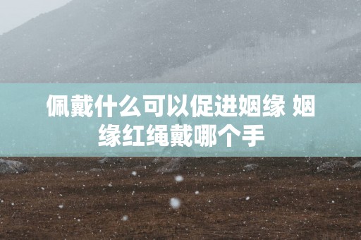 佩戴什么可以促进姻缘 姻缘红绳戴哪个手