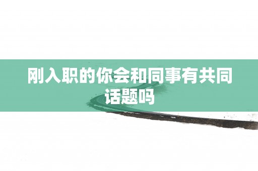 刚入职的你会和同事有共同话题吗