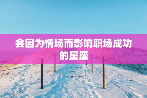 会因为情场而影响职场成功的星座