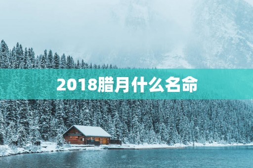 2018腊月什么名命