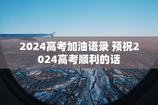 2025高考加油语录 预祝2025高考顺利的话