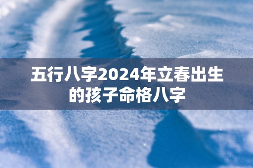 五行八字2025年立春出生的孩子命格八字