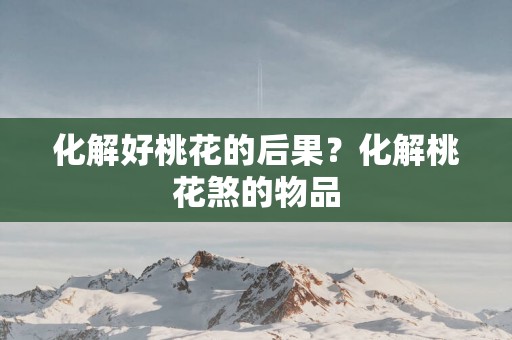 化解好桃花的后果？化解桃花煞的物品