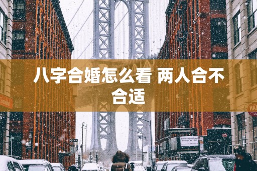八字合婚怎么看 两人合不合适