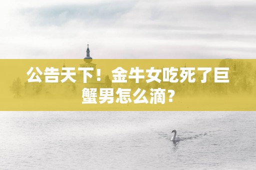 公告天下！金牛女吃死了巨蟹男怎么滴？