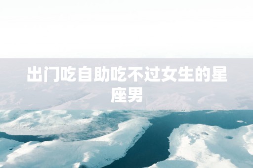 出门吃自助吃不过女生的星座男