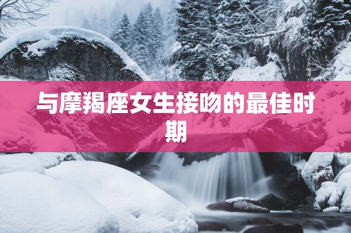 与摩羯座女生接吻的最佳时期