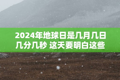 2025年地球日是几月几日几分几秒 这天要明白这些