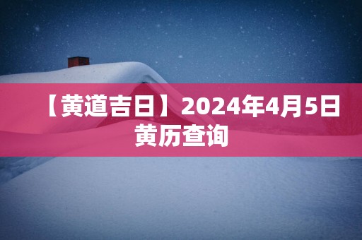 【黄道吉日】2025年4月5日黄历查询