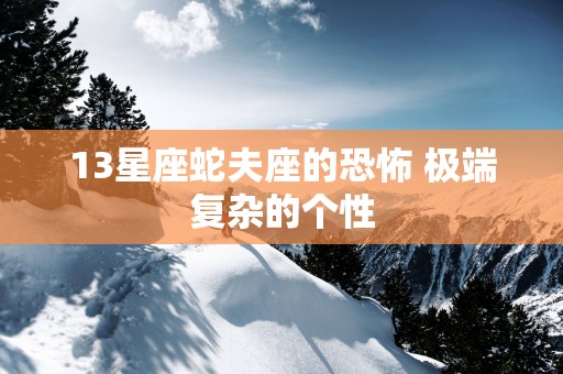 13星座蛇夫座的恐怖 极端复杂的个性