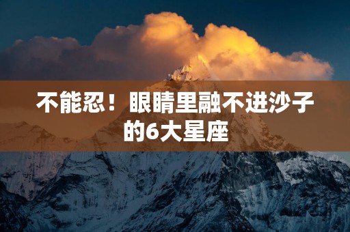不能忍！眼睛里融不进沙子的6大星座