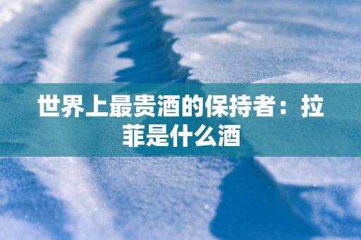 世界上最贵酒的保持者：拉菲是什么酒