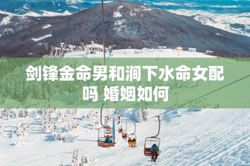 剑锋金命男和涧下水命女配吗 婚姻如何