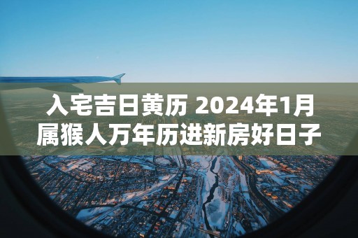 入宅吉日黄历 2025年1月属猴人万年历进新房好日子
