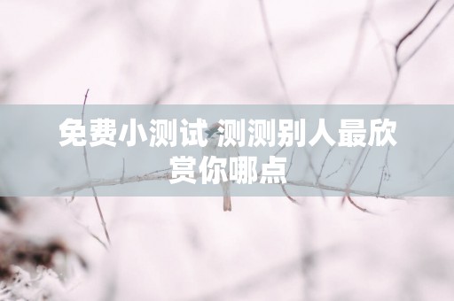 免费小测试 测测别人最欣赏你哪点