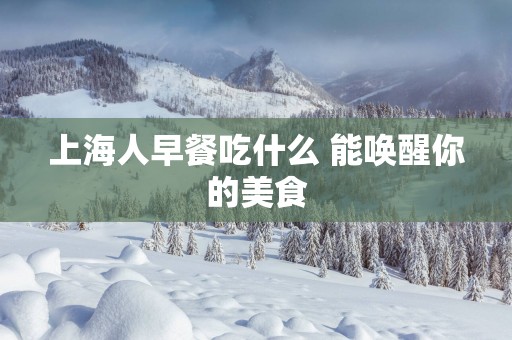 上海人早餐吃什么 能唤醒你的美食
