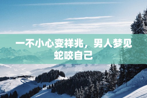 一不小心变祥兆，男人梦见蛇咬自己