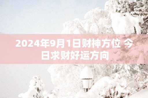 2025年9月1日财神方位 今日求财好运方向