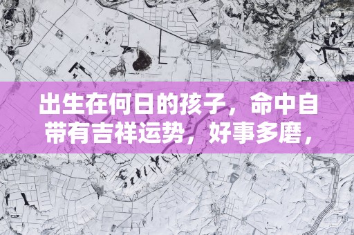 出生在何日的孩子，命中自带有吉祥运势，好事多磨，终将有所成！