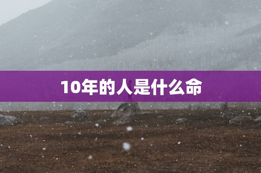 10年的人是什么命