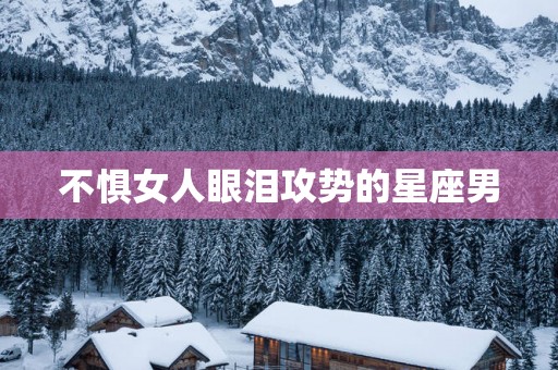 不惧女人眼泪攻势的星座男