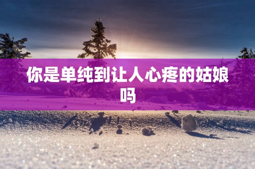 你是单纯到让人心疼的姑娘吗