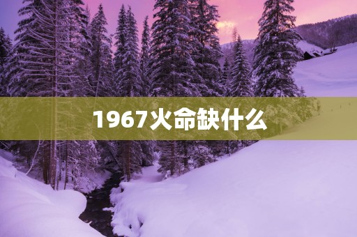 1967火命缺什么