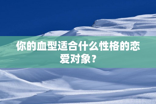 你的血型适合什么性格的恋爱对象？